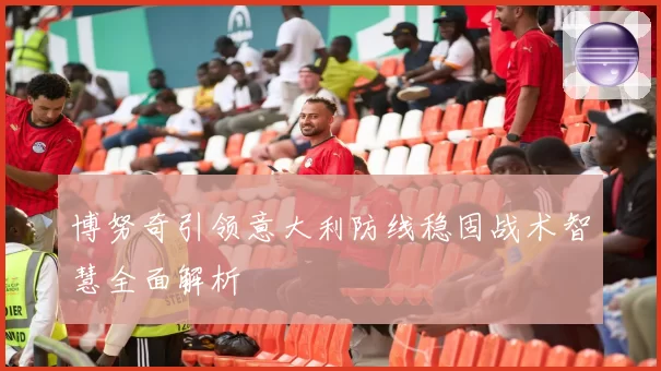 博努奇引领意大利防线稳固战术智慧全面解析