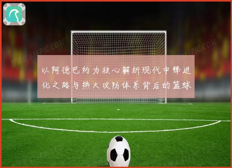 以阿德巴约为核心解析现代中锋进化之路与热火攻防体系背后的篮球智慧