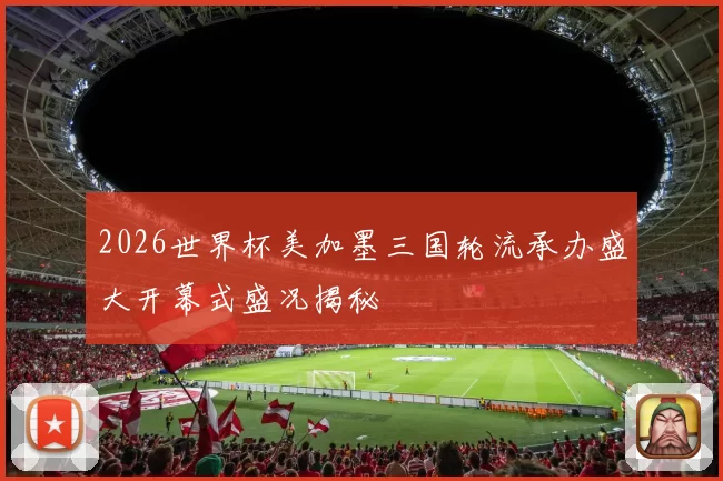 2026世界杯美加墨三国轮流承办盛大开幕式盛况揭秘