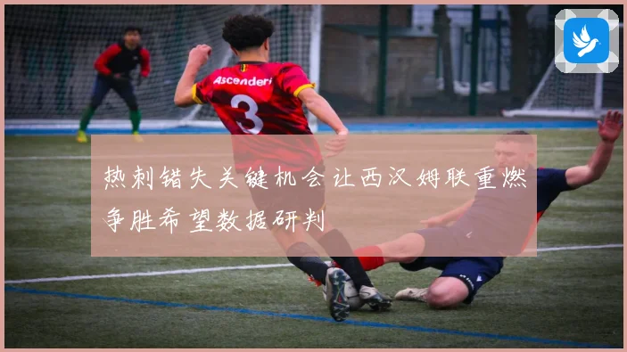 热刺错失关键机会让西汉姆联重燃争胜希望数据研判