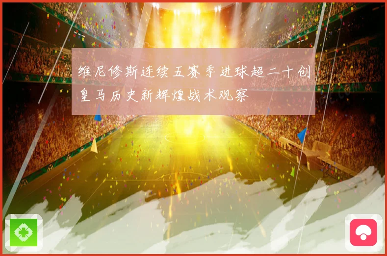 维尼修斯连续五赛季进球超二十创皇马历史新辉煌战术观察