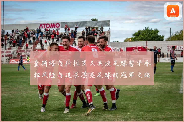 奎斯塔与科拉罗夫共谈足球哲学承担风险与追求漂亮足球的冠军之路数据研判