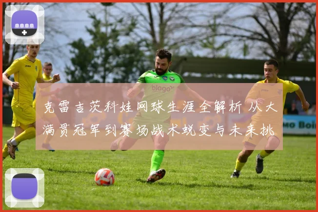 克雷吉茨科娃网球生涯全解析 从大满贯冠军到赛场战术蜕变与未来挑战