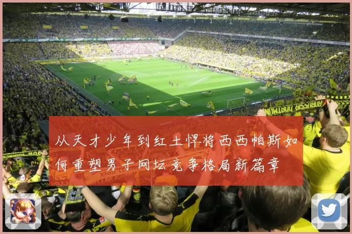 从天才少年到红土悍将西西帕斯如何重塑男子网坛竞争格局新篇章