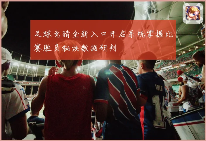 足球竞猜全新入口开启系统掌握比赛胜负秘诀数据研判