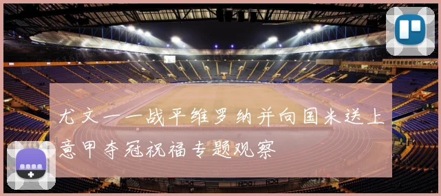 尤文一一战平维罗纳并向国米送上意甲夺冠祝福专题观察