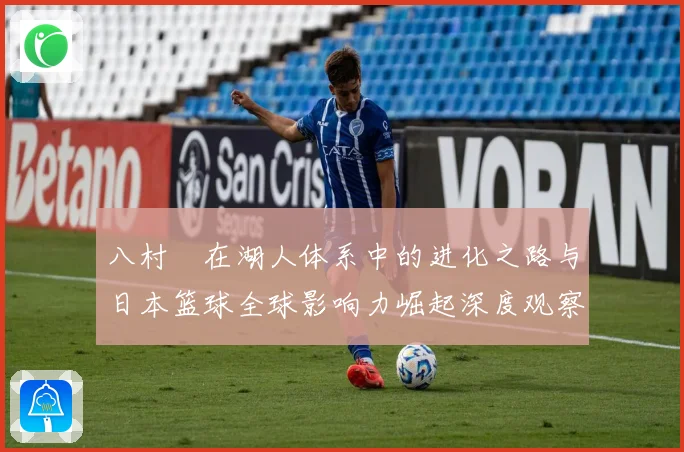 八村塁在湖人体系中的进化之路与日本篮球全球影响力崛起深度观察