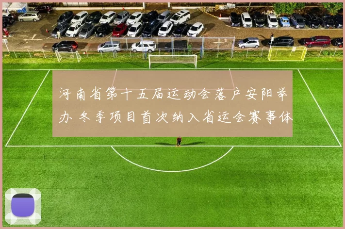 河南省第十五届运动会落户安阳举办 冬季项目首次纳入省运会赛事体系