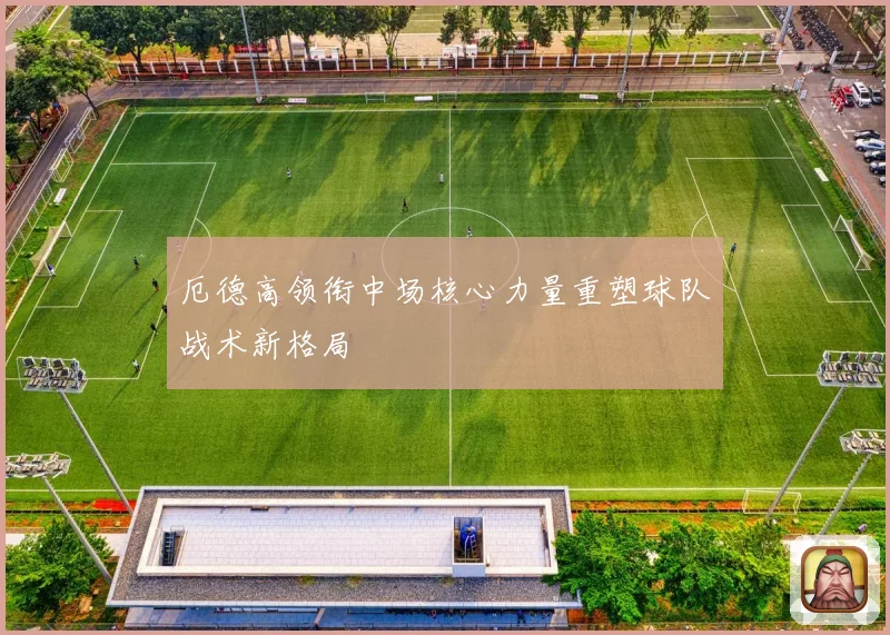 厄德高领衔中场核心力量重塑球队战术新格局