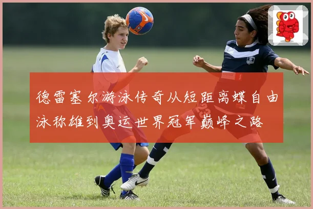 德雷塞尔游泳传奇从短距离蝶自由泳称雄到奥运世界冠军巅峰之路