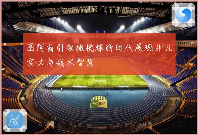 图阿酋引领橄榄球新时代展现非凡实力与战术智慧