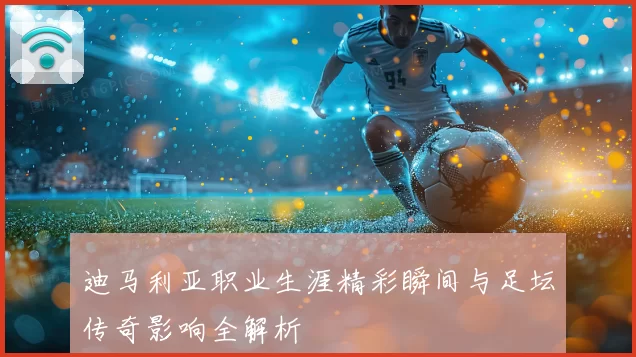 迪马利亚职业生涯精彩瞬间与足坛传奇影响全解析