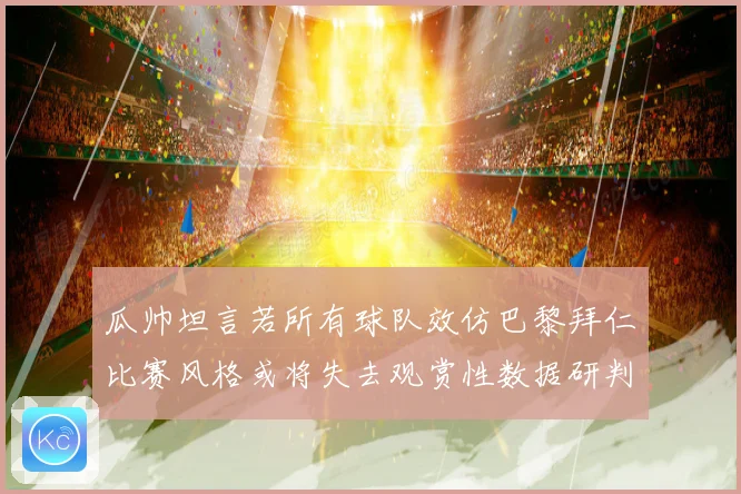 瓜帅坦言若所有球队效仿巴黎拜仁比赛风格或将失去观赏性数据研判