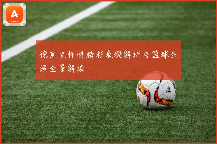 德里克怀特精彩表现解析与篮球生涯全景解读