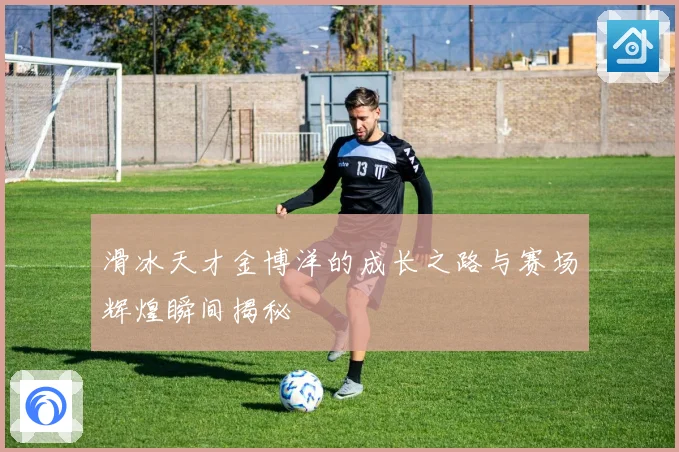 滑冰天才金博洋的成长之路与赛场辉煌瞬间揭秘