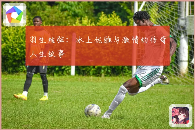 羽生结弦：冰上优雅与激情的传奇人生故事