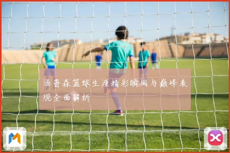 汤普森篮球生涯精彩瞬间与巅峰表现全面解析