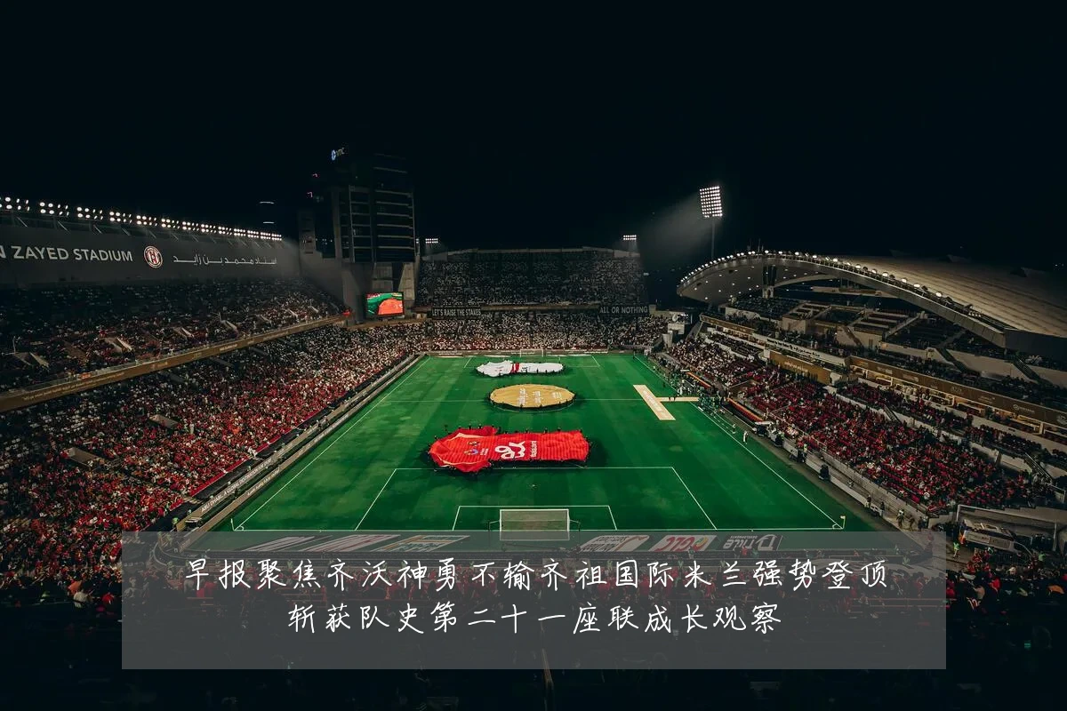 早报聚焦齐沃神勇不输齐祖国际米兰强势登顶斩获队史第二十一座联成长观察