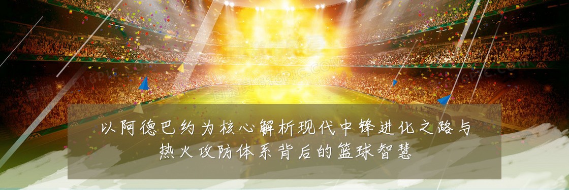 以阿德巴约为核心解析现代中锋进化之路与热火攻防体系背后的篮球智慧