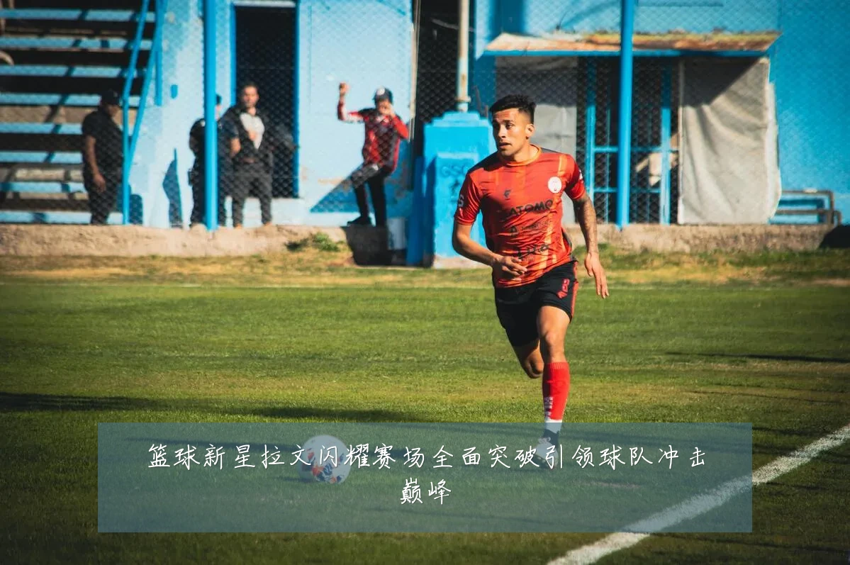 篮球新星拉文闪耀赛场全面突破引领球队冲击巅峰