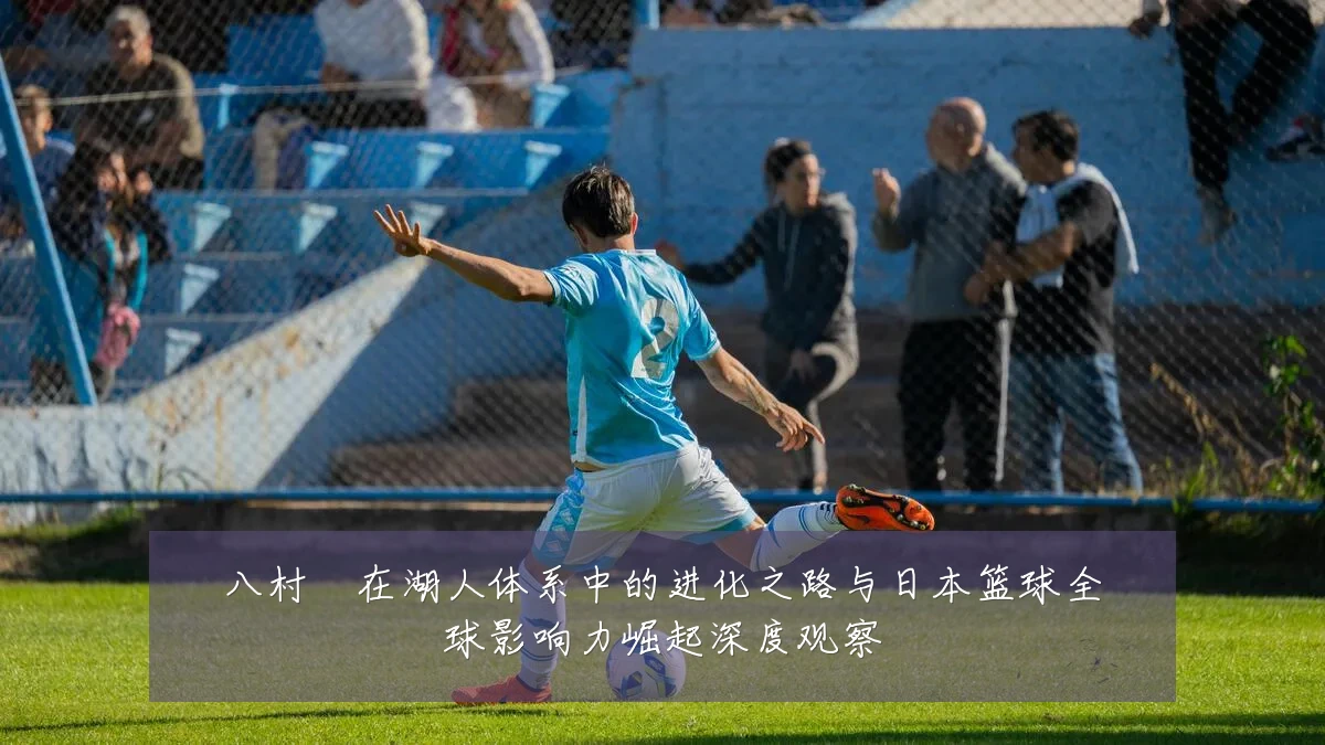 八村塁在湖人体系中的进化之路与日本篮球全球影响力崛起深度观察