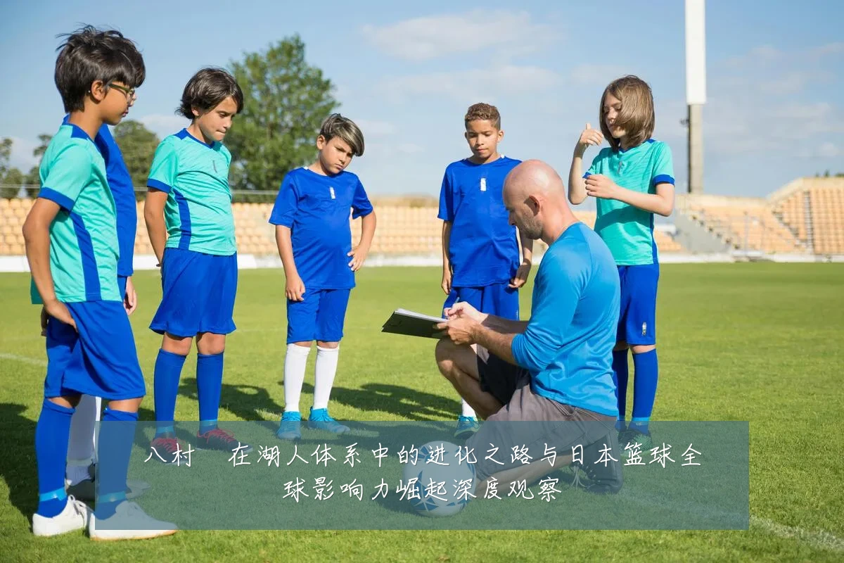 八村塁在湖人体系中的进化之路与日本篮球全球影响力崛起深度观察