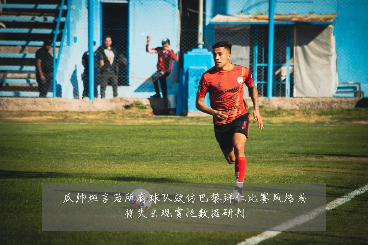 瓜帅坦言若所有球队效仿巴黎拜仁比赛风格或将失去观赏性数据研判