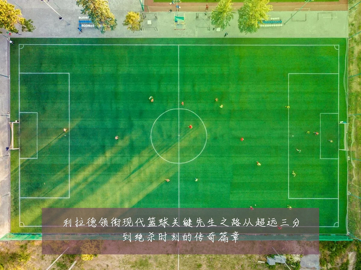 利拉德领衔现代篮球关键先生之路从超远三分到绝杀时刻的传奇篇章