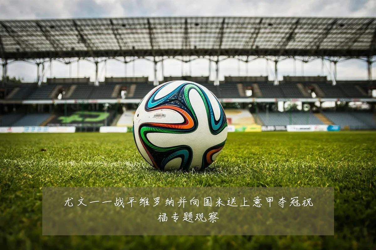 尤文一一战平维罗纳并向国米送上意甲夺冠祝福专题观察